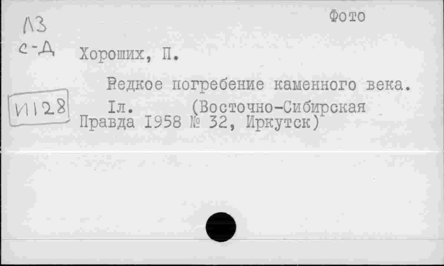 ﻿A3 е-А
Хороших, П.
Фото
Редкое погребение каменного века.
1л. (Восточно-Сибирская
L " Правда 1958 № 32, Иркутск)